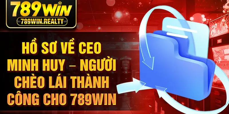 Hồ sơ về CEO Minh Huy – Người chèo lái thành công cho 789Win