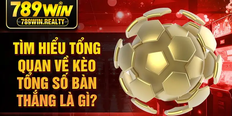 Tìm hiểu tổng quan về kèo tổng số bàn thắng là gì?