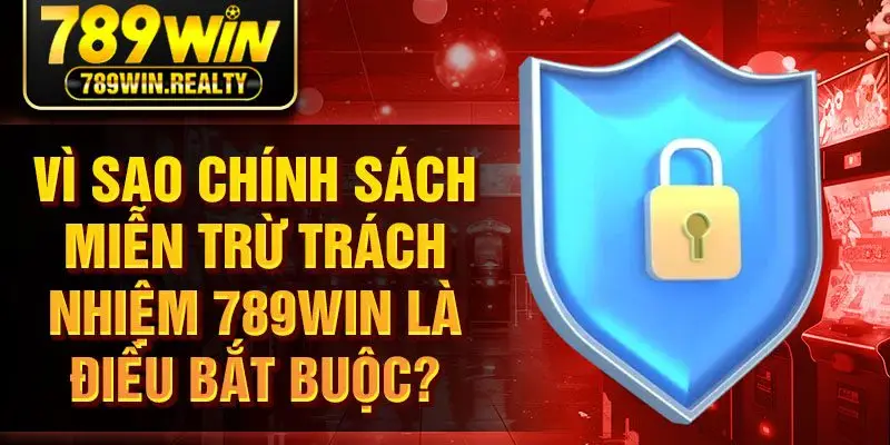 Vì sao chính sách miễn trừ trách nhiệm 789Win là điều bắt buộc?