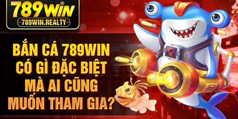 Bắn cá 789win có gì đặc biệt mà ai cũng muốn tham gia?