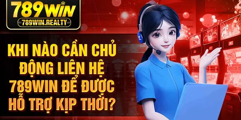 Khi nào cần chủ động liên hệ 789win để được hỗ trợ kịp thời?