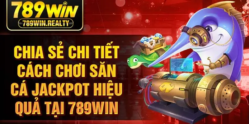 Chia sẻ chi tiết cách chơi săn cá jackpot hiệu quả tại 789Win