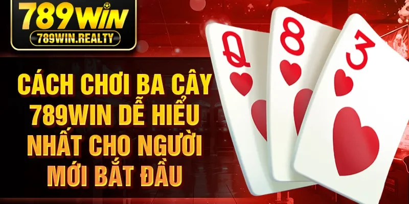 Cách Chơi Ba Cây 789WIN Dễ Hiểu Nhất Cho Người Mới Bắt Đầu